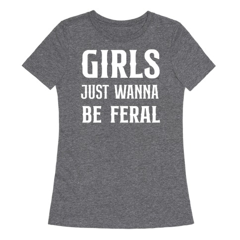 Girls Just Wanna Be Feral Womens T-Shirt