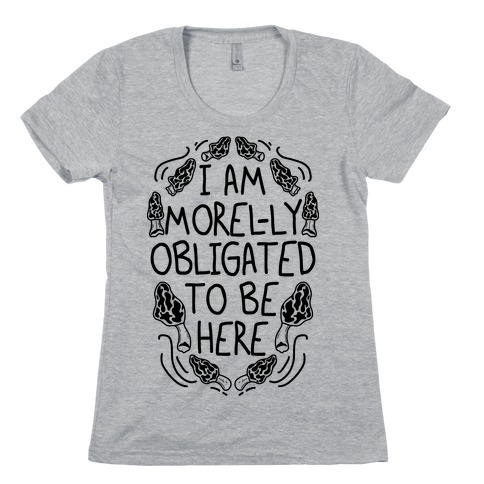 I Am Morel-ly Obligated to Be Here Womens T-Shirt
