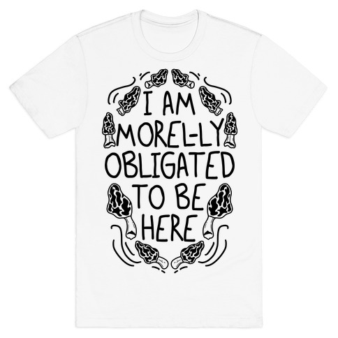 I Am Morel-ly Obligated to Be Here T-Shirt