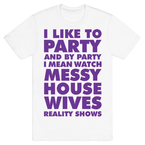I Like To Party and By Party I Mean Watch Messy House Wives Reality Shows T-Shirt