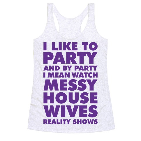 I Like To Party and By Party I Mean Watch Messy House Wives Reality Shows Racerback Tank Top