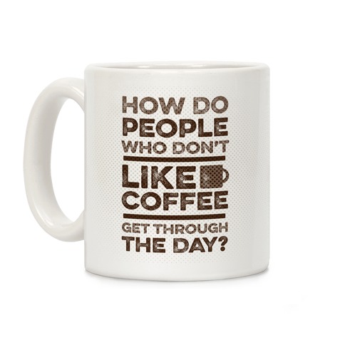 How Do People Who Don't Like Coffee Get Through The Day Coffee Mug