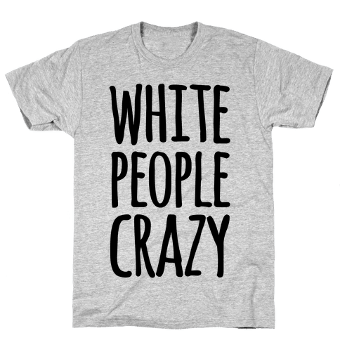 white people are crazy shirt