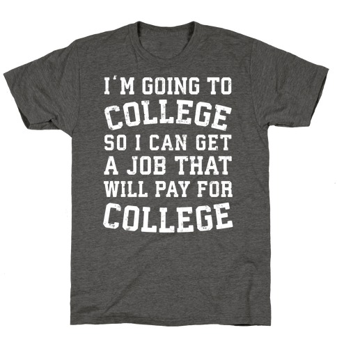 I'm Going To College To Find A Job That Will Pay For College T-Shirt