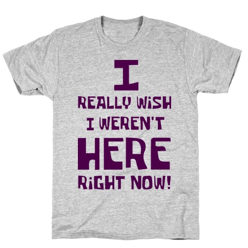 I Really Wish I Weren't Here Right Now T-Shirt