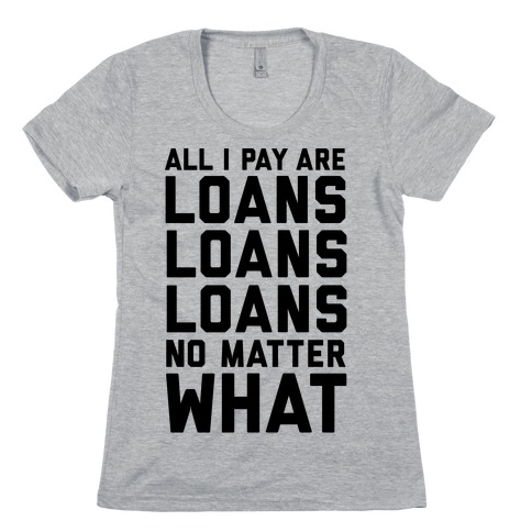 All I Pay Are Loans Loans Loans No Matter What Womens T-Shirt