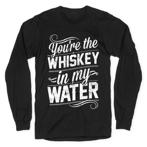 You're The Whiskey In My Water Long Sleeve T-Shirt