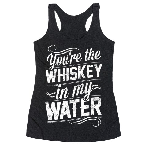 You're The Whiskey In My Water Racerback Tank Top