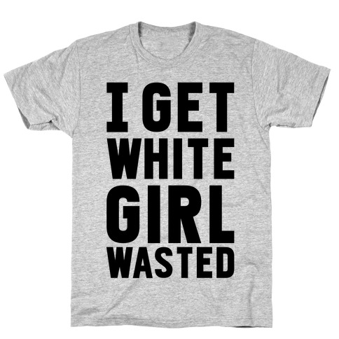 I Get White Girl Wasted T-Shirt