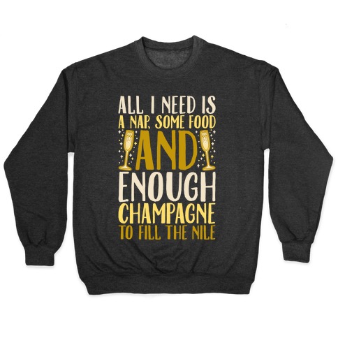 All I Need Is A Nap Some Food and Enough Champagne To Fill The Nile Pullover