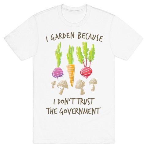 I Garden Because I Don't Trust The Government T-Shirt