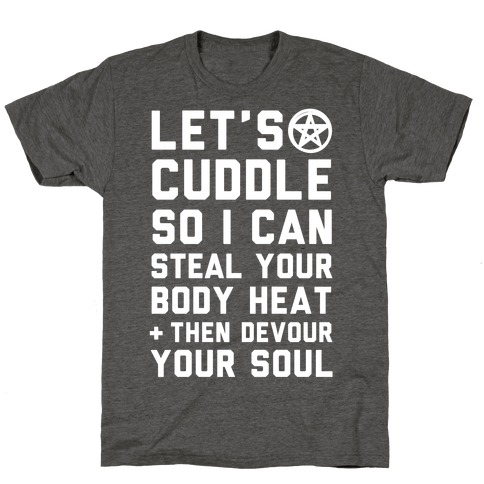 Let's Cuddle So I Can Steal Your Body Heat and Devour Your Soul T-Shirt