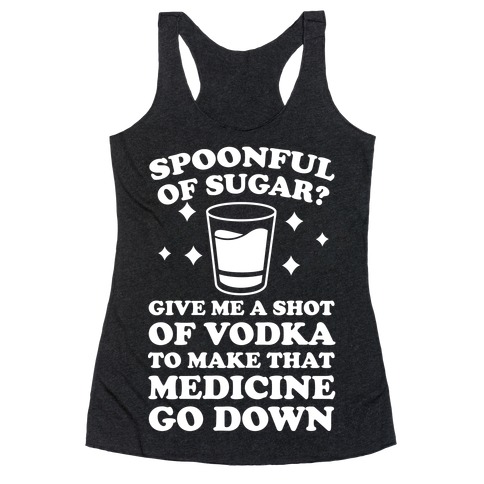 Spoonful Of Sugar? Give Me A Shot Of Vodka To Make That Medicine Go Down Racerback Tank Top