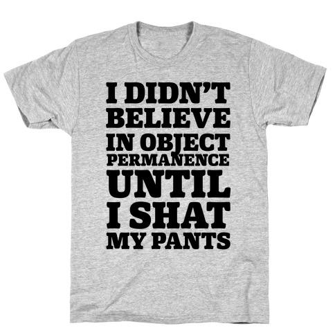 I Didn't Believe In Object Permanence Until I Shit My Pants T-Shirt