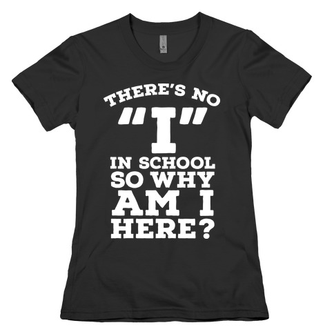 There's No "I" in School so Why am I Here? Womens T-Shirt