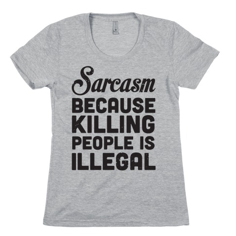 Sarcasm Because Killing People Is Illegal Womens T-Shirt