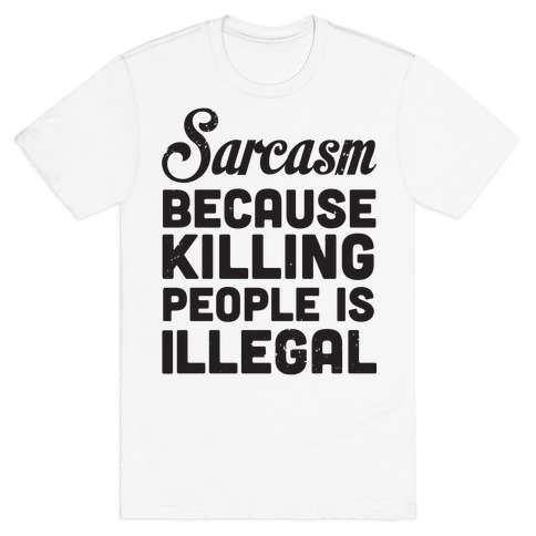Sarcasm Because Killing People Is Illegal T-Shirt