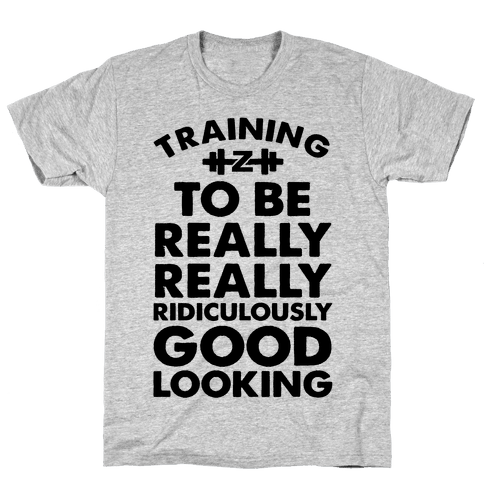 Training To Be Really Really Ridiculously Good Looking T Shirts Lookhuman