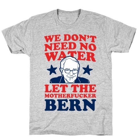 We Don't Need No Water Let the Mother Bern (uncensored) T-Shirt
