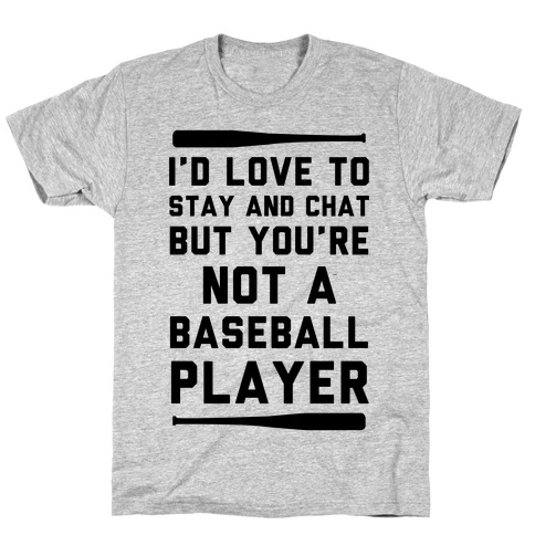 I'd Love To Stay And Chat But You're Not A Baseball Player T-Shirt