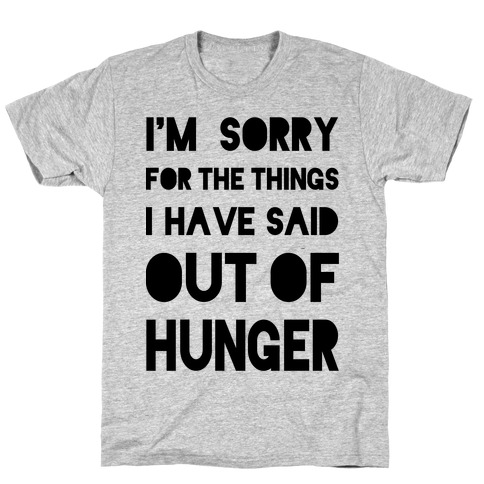 I'm Sorry for the Things I Have Said Out of Hunger T-Shirt