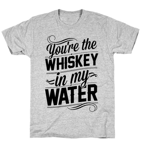 You're The Whiskey In My Water T-Shirt