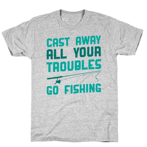 Cast Away Your Troubles. Go Fishing T-Shirt