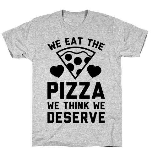 We Eat The Pizza We Think We Deserve T-Shirt