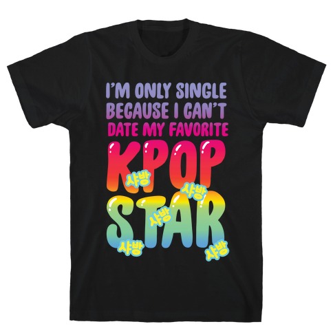 I'm Only Single Because I Can't Date My Favorite Kpop Star T-Shirt