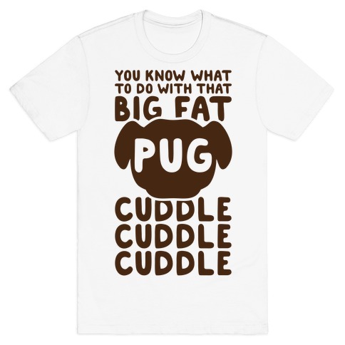 You Know What To Do With That Big Fat Pug T-Shirt