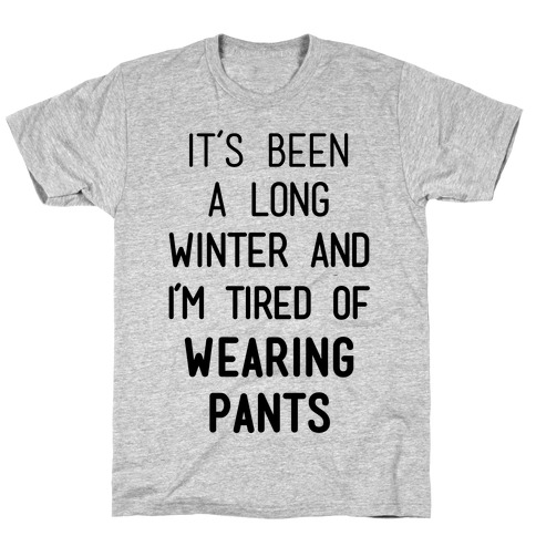It's Been A Long Winter And I'm Tired Of Wearing Pants T-Shirt