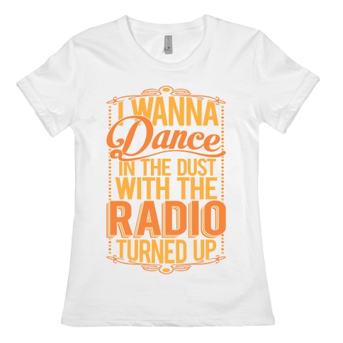 I Just Wanna Dance In The Dust With The Radio Turned Up Womens T-Shirt
