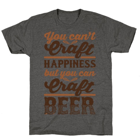 You Can't Craft Happiness But You Can Craft Beer T-Shirt
