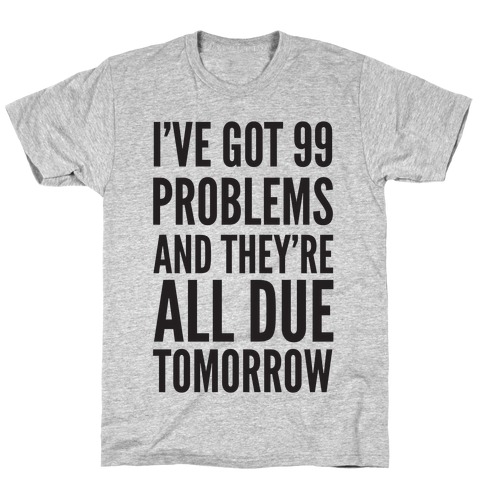 I've Got 99 Problems and They're All Due Tomorrow T-Shirts | LookHUMAN