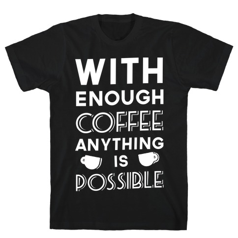 With Enough Coffee Anything Is Possible T-Shirt