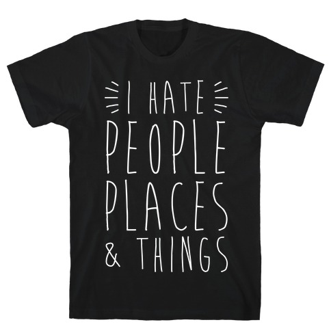 I Hate People Places And Things T-Shirt