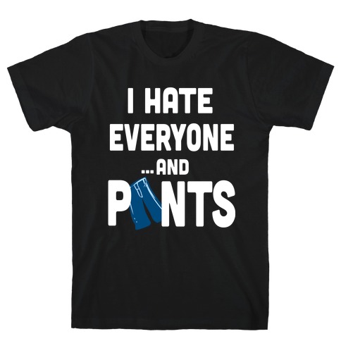 I Hate Everyone...and Pants. T-Shirt