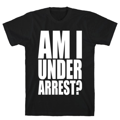 Am I Under Arrest? T-Shirt