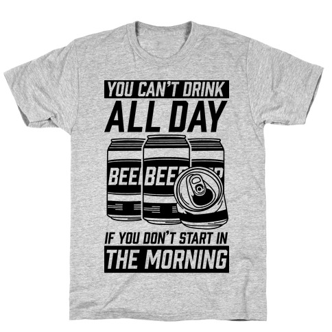 You Can't Drink All Day If You Don't Start In the Morning T-Shirt
