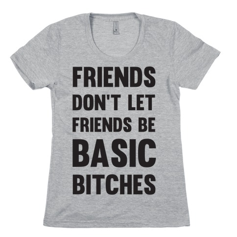 Friends Don't Let Friends Be Basic Bitches Womens T-Shirt