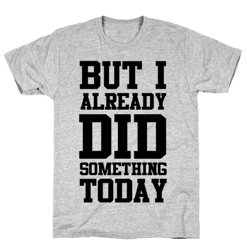 But I Already Did Something Today - TShirt - HUMAN