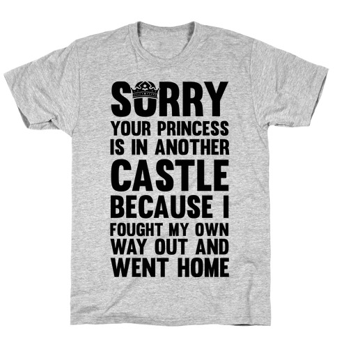 Sorry Your Princess Is In Another Castle, Because I Fought My Own Way Out and Went Home T-Shirt