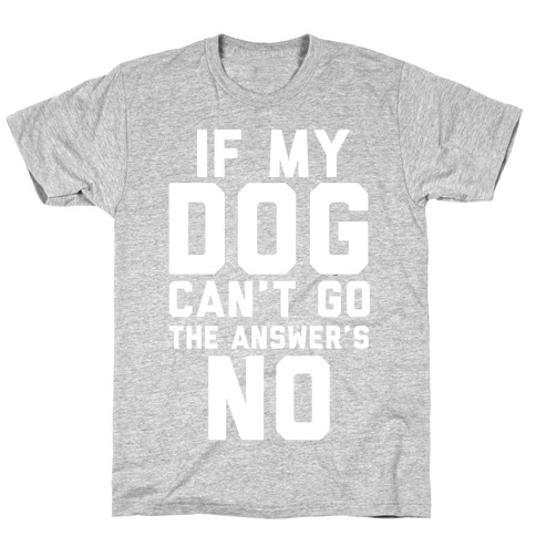If My Dog Can't Go The Answer's No T-Shirt