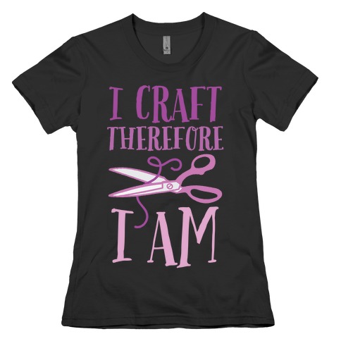 I Craft, Therefore I Am Womens T-Shirt