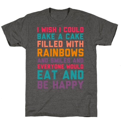 I Wish I Could Bake A Cake Filled With Rainbows And Smiles And Everyone Would Eat And Be Happy T-Shirt