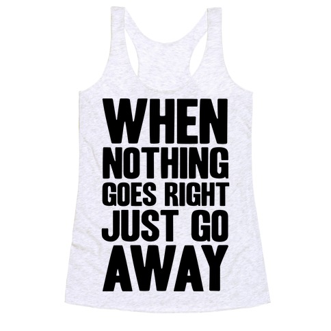 When Nothing Goes Right Just Go Away Racerback Tank Top