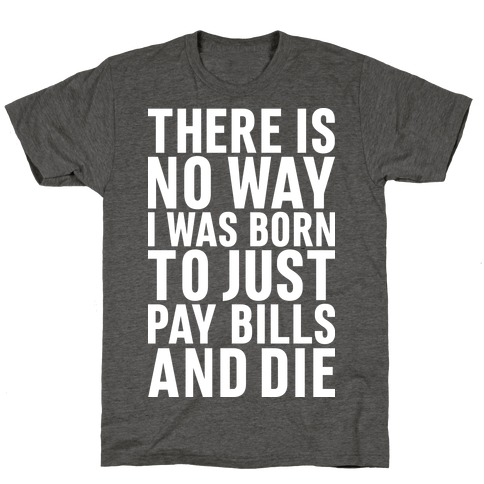 There Is No Way I Was Born Just To Pay Bills And Die T-Shirt