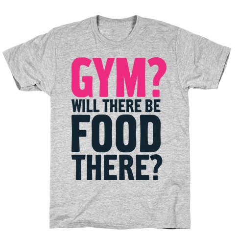 Gym? Will There Be Food There? T-Shirt