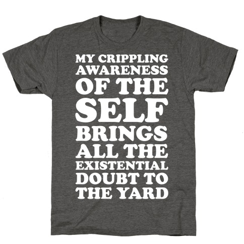 My Crippling Awareness of Self Brings All The Existential Doubt To The Yard T-Shirt