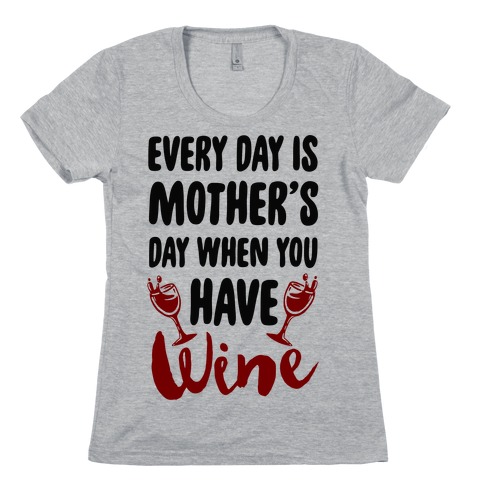 Every Day Is Mother's Day When You Have Wine Womens T-Shirt